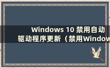 Windows 10 禁用自动驱动程序更新（禁用Windows 10 更新）